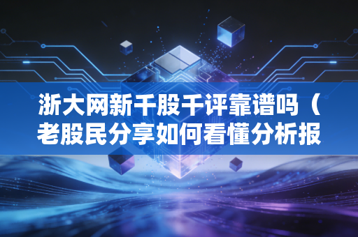 浙大网新千股千评靠谱吗（老股民分享如何看懂分析报告）