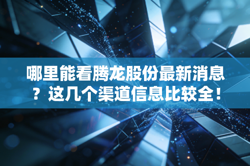 哪里能看腾龙股份最新消息?这几个渠道信息比较全!