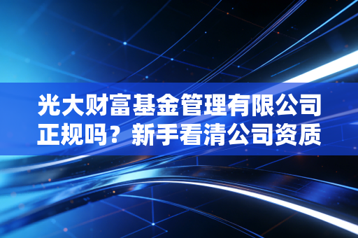 光大财富基金管理有限公司正规吗?新手看清公司资质。