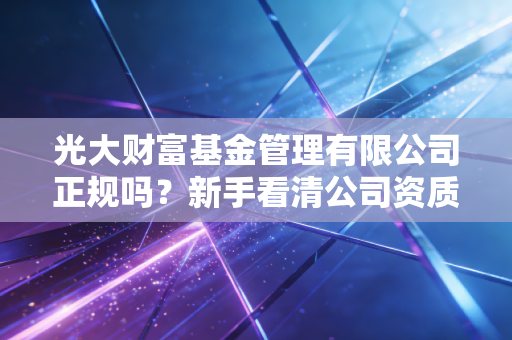 光大财富基金管理有限公司正规吗？新手看清公司资质。