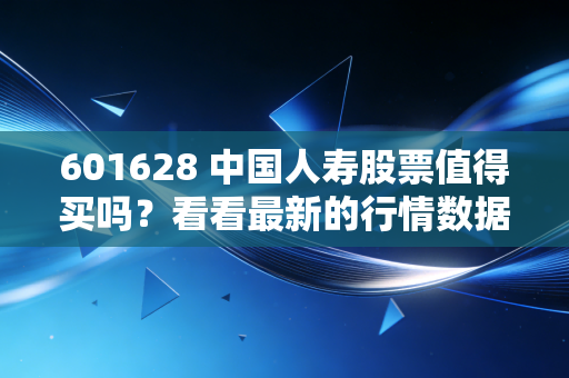 601628 中国人寿股票值得买吗?看看最新的行情数据吧。