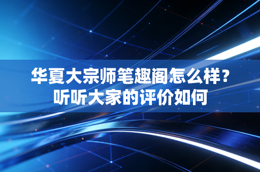 华夏大宗师笔趣阁怎么样?听听大家的评价如何