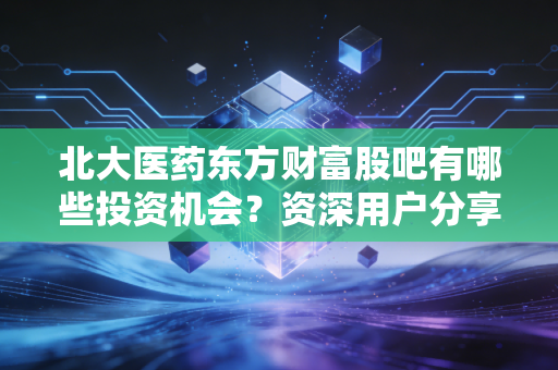 北大医药东方财富股吧有哪些投资机会？资深用户分享见解！