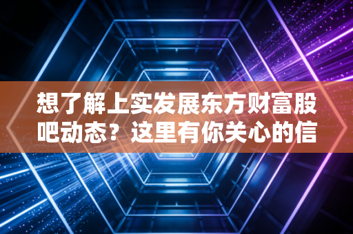 想了解上实发展东方财富股吧动态？这里有你关心的信息！