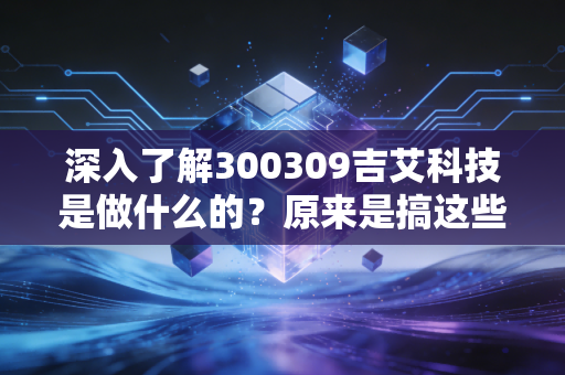 深入了解300309吉艾科技是做什么的?原来是搞这些业务的!