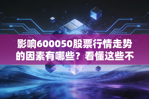 影响600050股票行情走势的因素有哪些？看懂这些不吃亏！