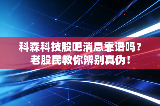科森科技股吧消息靠谱吗?老股民教你辨别真伪!