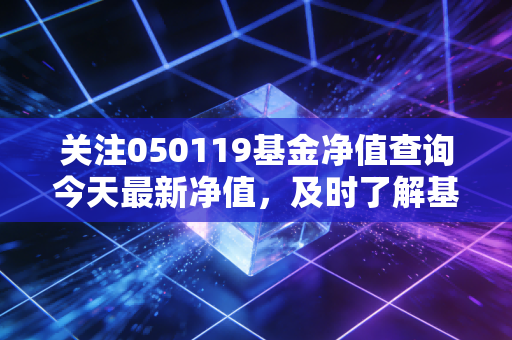 关注050119基金净值查询今天最新净值,及时了解基金动态!