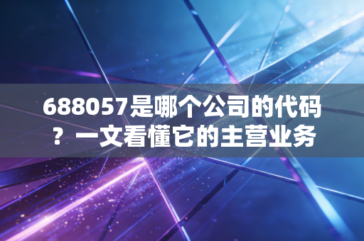 688057是哪个公司的代码?一文看懂它的主营业务