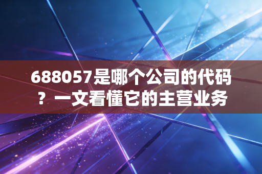 688057是哪个公司的代码?一文看懂它的主营业务