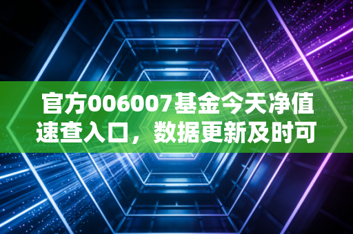 官方006007基金今天净值速查入口,数据更新及时可靠!