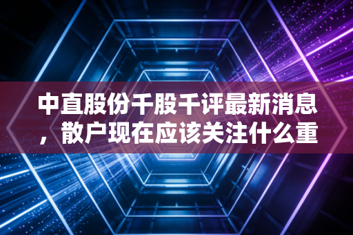 中直股份千股千评最新消息，散户现在应该关注什么重点？