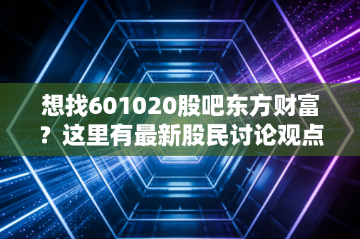 想找601020股吧东方财富?这里有最新股民讨论观点!