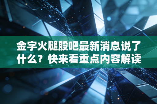 金字火腿股吧最新消息说了什么?快来看重点内容解读!