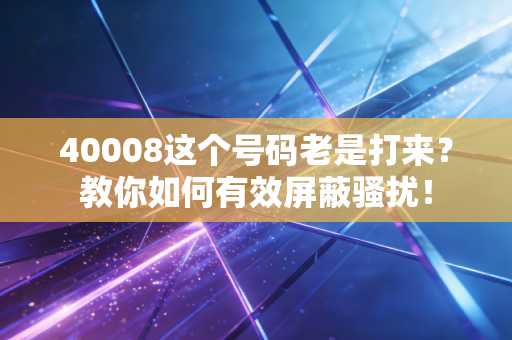 40008这个号码老是打来?教你如何有效屏蔽骚扰!