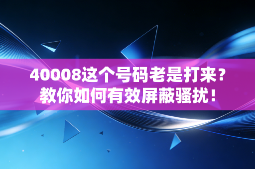 40008这个号码老是打来?教你如何有效屏蔽骚扰!