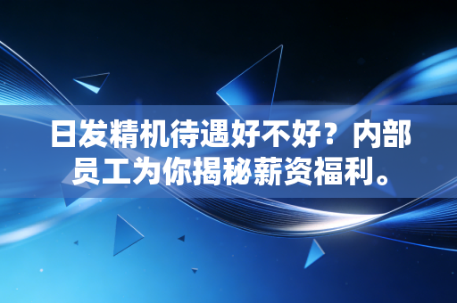 日发精机待遇好不好？内部员工为你揭秘薪资福利。