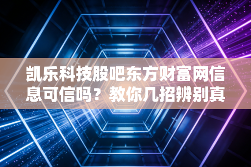 凯乐科技股吧东方财富网信息可信吗?教你几招辨别真伪!