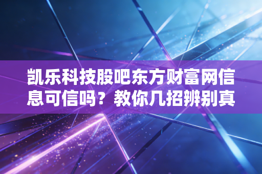凯乐科技股吧东方财富网信息可信吗?教你几招辨别真伪!