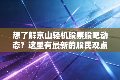 想了解京山轻机股票股吧动态？这里有最新的股民观点汇总！