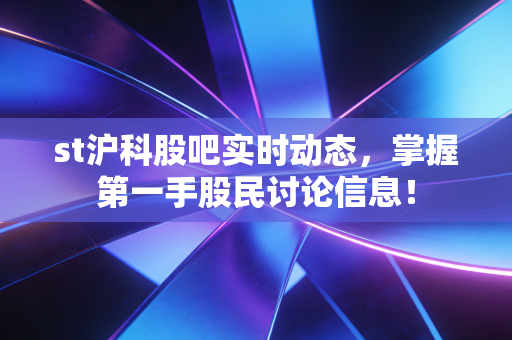 st沪科股吧实时动态,掌握第一手股民讨论信息!