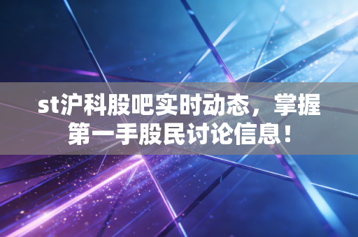 st沪科股吧实时动态,掌握第一手股民讨论信息!