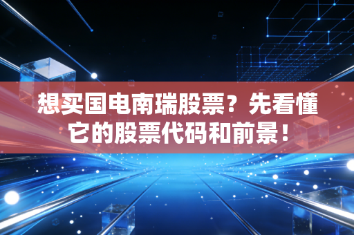想买国电南瑞股票?先看懂它的股票代码和前景!
