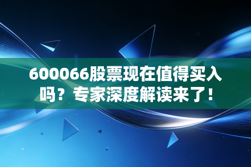 600066股票现在值得买入吗？专家深度解读来了！