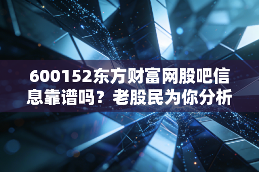 600152东方财富网股吧信息靠谱吗?老股民为你分析!