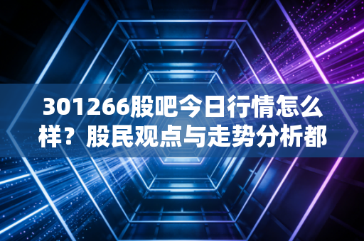 301266股吧今日行情怎么样？股民观点与走势分析都在这！