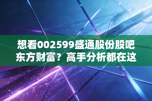 想看002599盛通股份股吧东方财富?高手分析都在这里!
