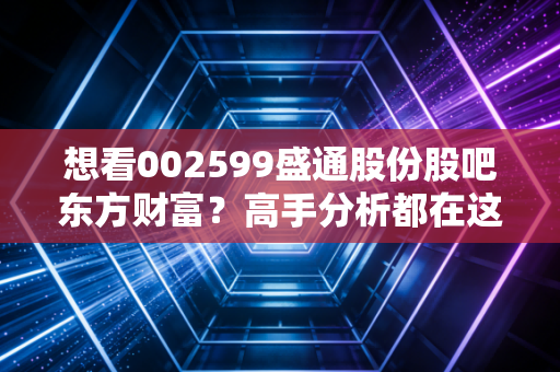 想看002599盛通股份股吧东方财富?高手分析都在这里!