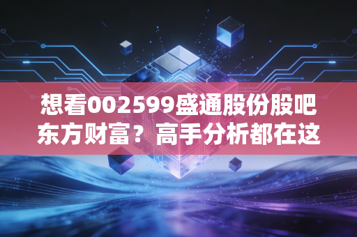想看002599盛通股份股吧东方财富?高手分析都在这里!