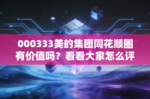 000333美的集团同花顺圈有价值吗?看看大家怎么评价这个圈子!