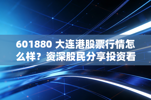 601880 大连港股票行情怎么样?资深股民分享投资看法!