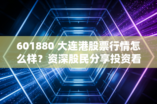 601880 大连港股票行情怎么样？资深股民分享投资看法！