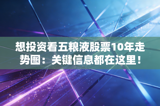 想投资看五粮液股票10年走势图:关键信息都在这里!