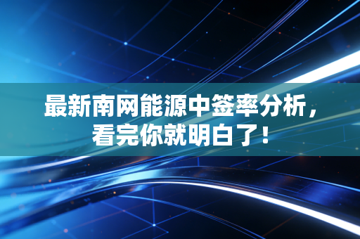 最新南网能源中签率分析，看完你就明白了！