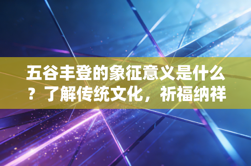 五谷丰登的象征意义是什么?了解传统文化,祈福纳祥!