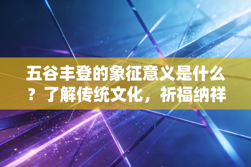 五谷丰登的象征意义是什么?了解传统文化,祈福纳祥!