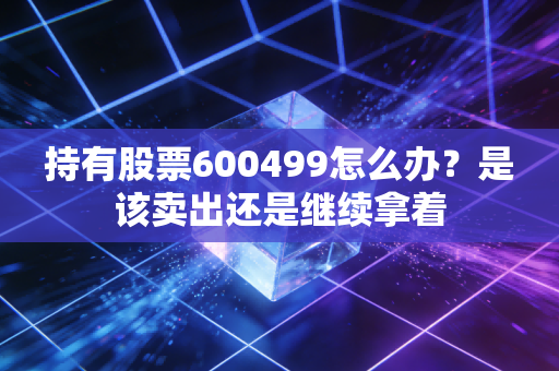 持有股票600499怎么办?是该卖出还是继续拿着