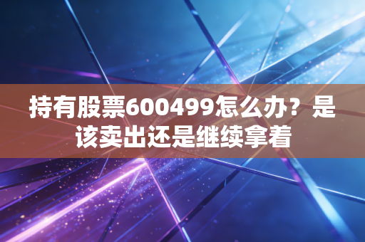持有股票600499怎么办？是该卖出还是继续拿着