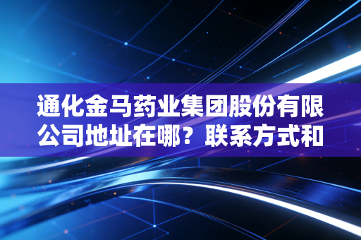 通化金马药业集团股份有限公司地址在哪?联系方式和官网信息。