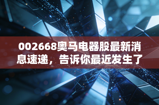 002668奥马电器股最新消息速递，告诉你最近发生了什么事！