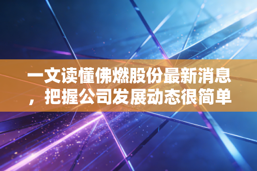 一文读懂佛燃股份最新消息，把握公司发展动态很简单！
