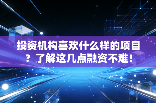 投资机构喜欢什么样的项目？了解这几点融资不难！