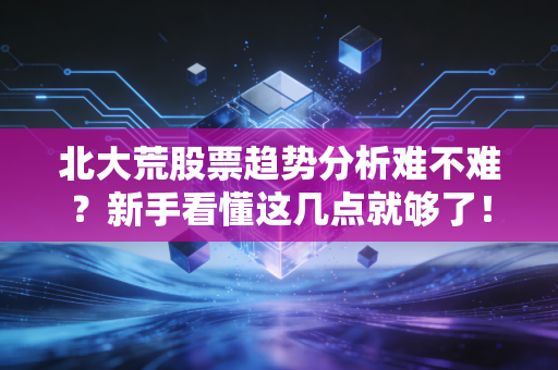 北大荒股票趋势分析难不难？新手看懂这几点就够了！