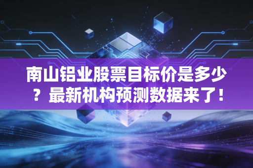 南山铝业股票目标价是多少？最新机构预测数据来了！