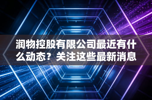 润物控股有限公司最近有什么动态？关注这些最新消息别错过！