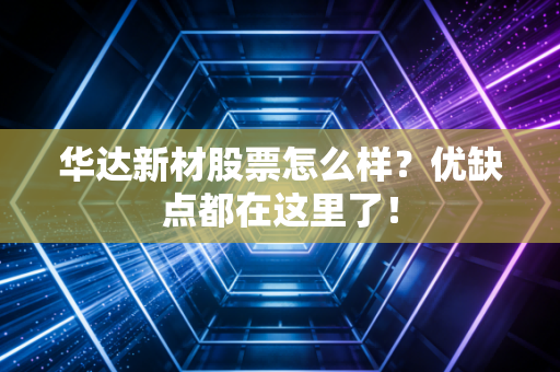 华达新材股票怎么样？优缺点都在这里了！